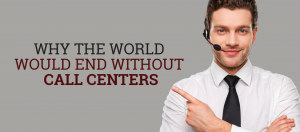 Why The World Would End Without Call Centers